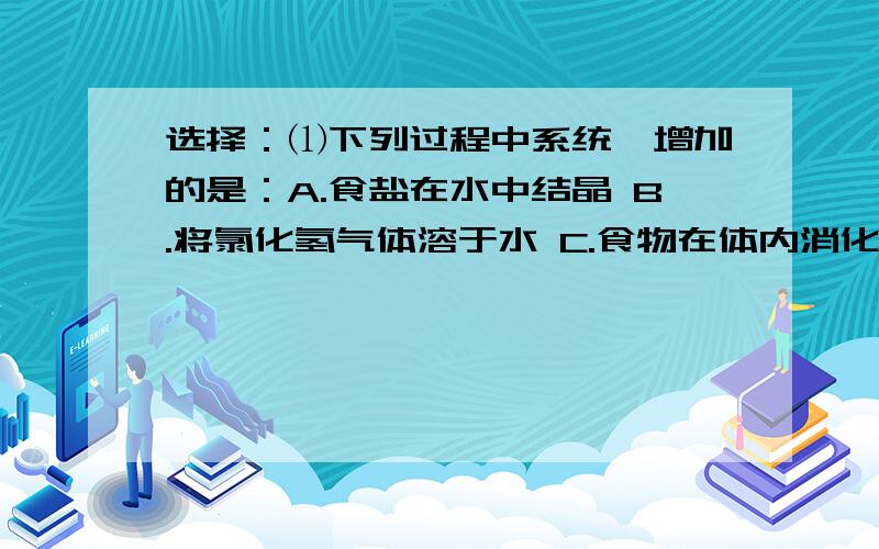 选择：⑴下列过程中系统熵增加的是：A.食盐在水中结晶 B.将氯化氢气体溶于水 C.食物在体内消化的过程 D.氢气和氧气生