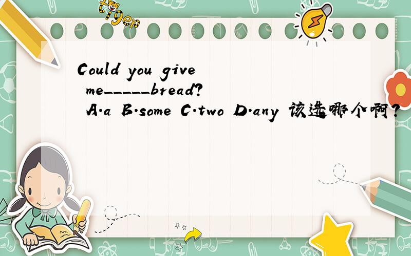 Could you give me_____bread? A.a B.some C.two D.any 该选哪个啊?