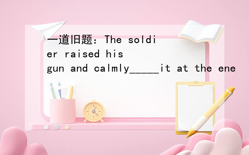 一道旧题：The soldier raised his gun and calmly_____it at the ene