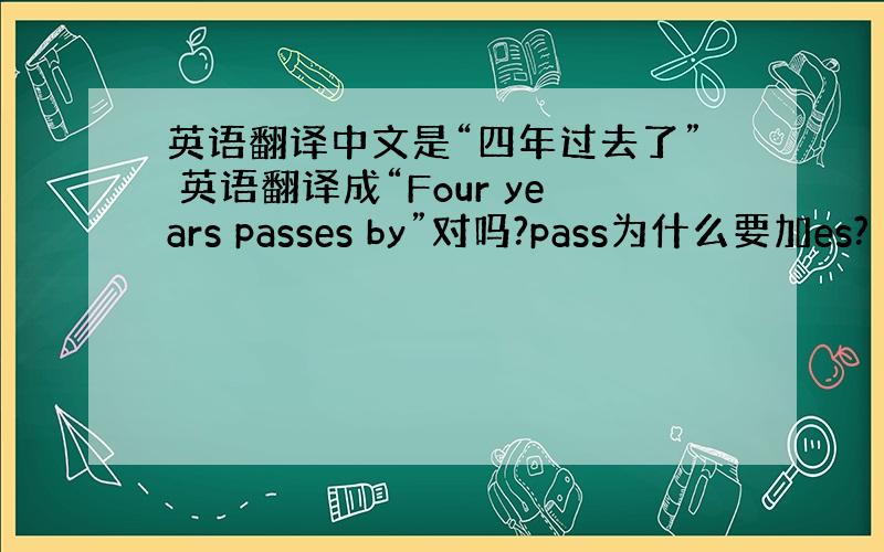 英语翻译中文是“四年过去了” 英语翻译成“Four years passes by”对吗?pass为什么要加es?