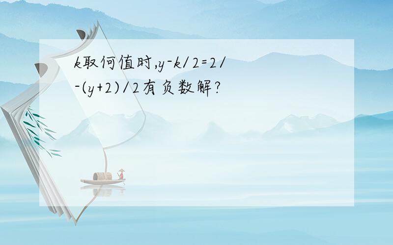 k取何值时,y-k/2=2/-(y+2)/2有负数解?