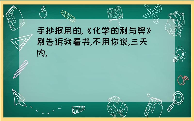 手抄报用的,《化学的利与弊》别告诉我看书,不用你说,三天内,