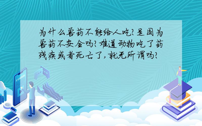 为什么兽药不能给人吃?是因为兽药不安全吗?难道动物吃了药残疾或者死亡了,就无所谓吗?