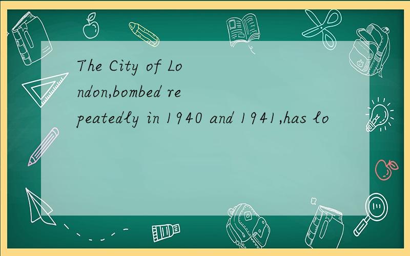 The City of London,bombed repeatedly in 1940 and 1941,has lo