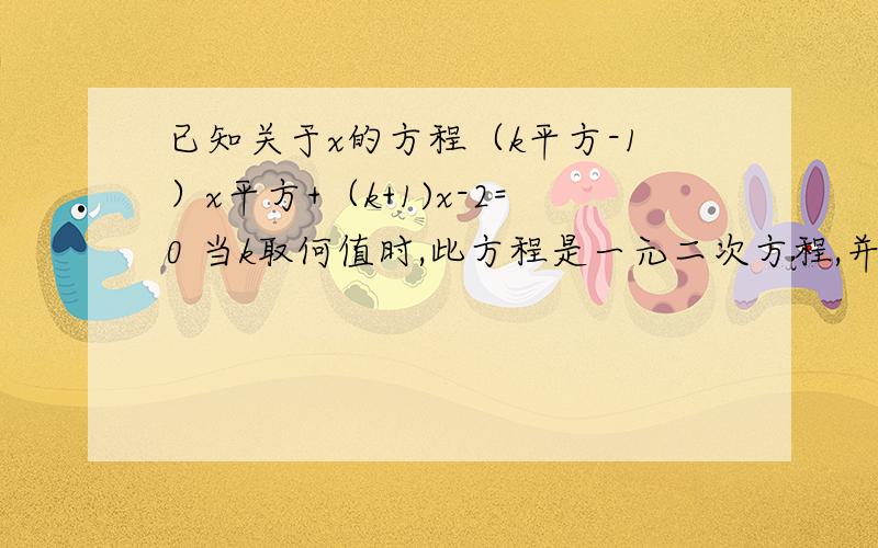 已知关于x的方程（k平方-1）x平方+（k+1)x-2=0 当k取何值时,此方程是一元二次方程,并求出此方程的根 急