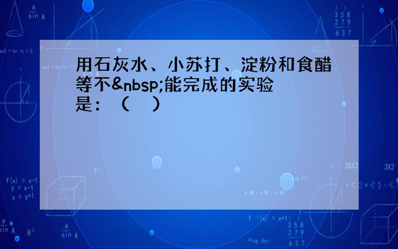 用石灰水、小苏打、淀粉和食醋等不 能完成的实验是：（　　）