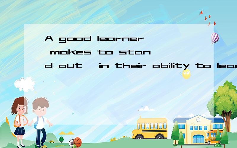 A good learner makes to stand out, in their ability to learn