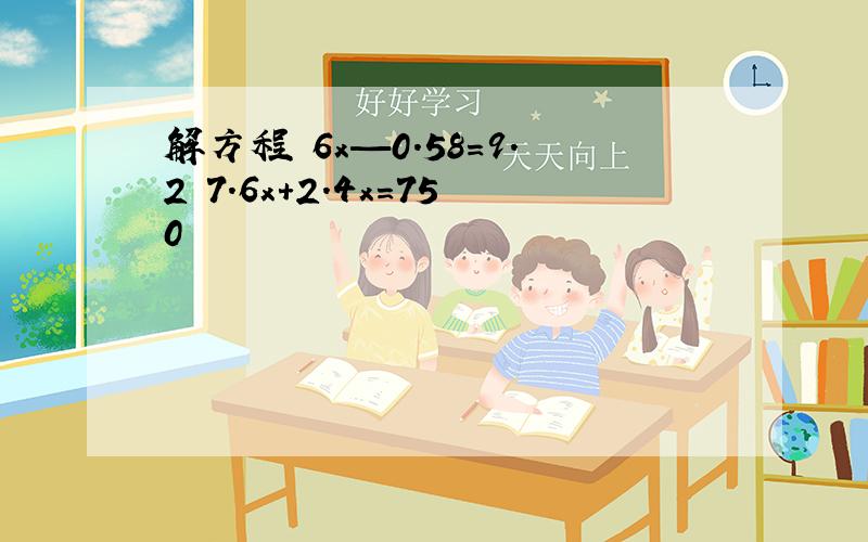 解方程 6x—0.58=9.2 7.6x+2.4x=750