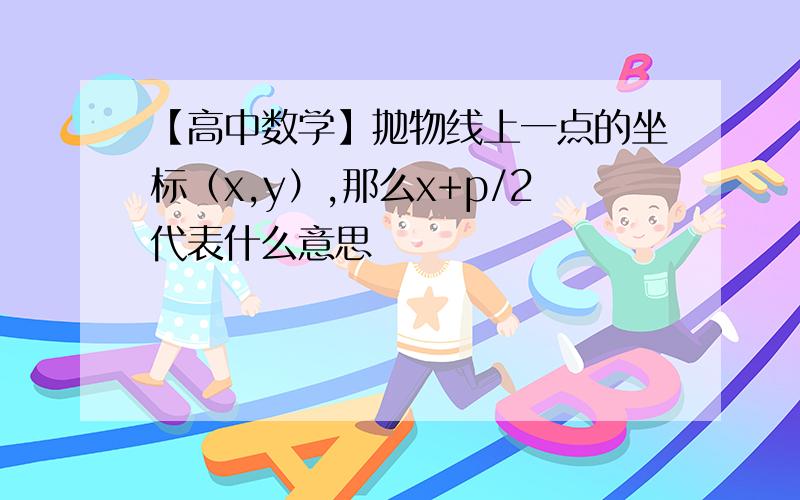 【高中数学】抛物线上一点的坐标（x,y）,那么x+p/2代表什么意思