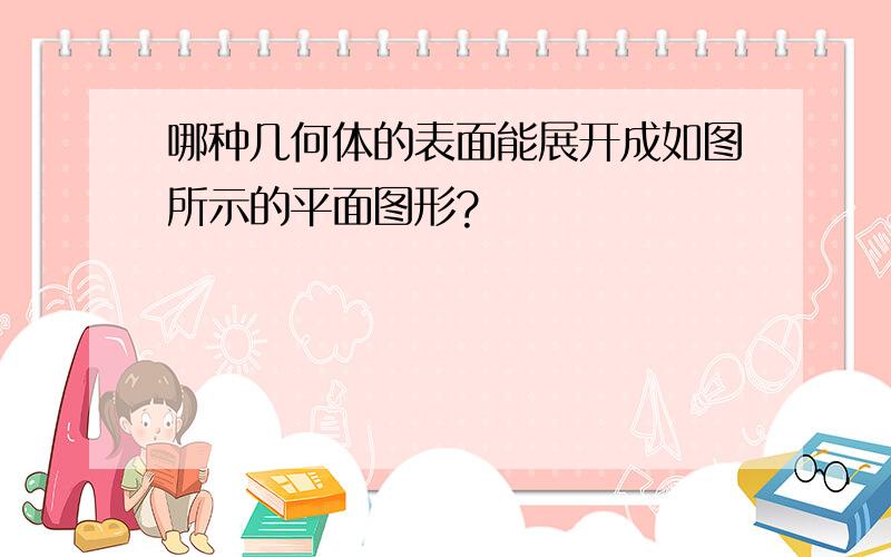 哪种几何体的表面能展开成如图所示的平面图形?