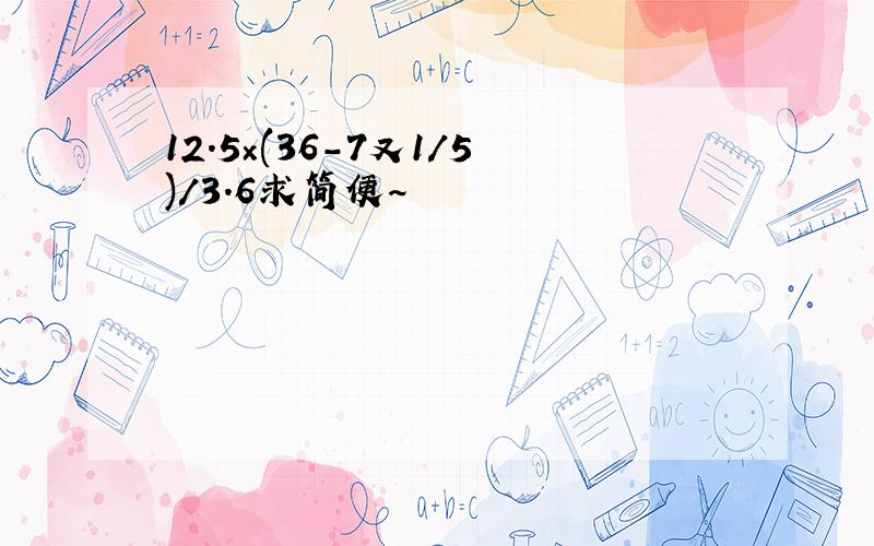 12.5×(36-7又1/5)/3.6求简便～