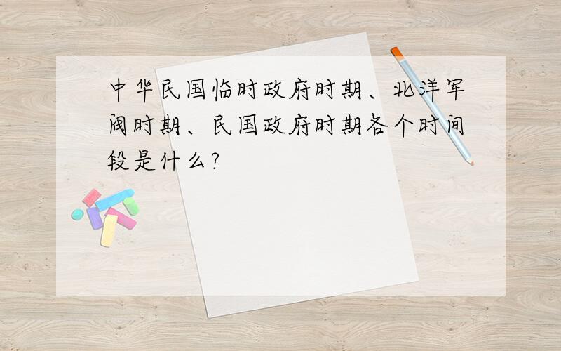 中华民国临时政府时期、北洋军阀时期、民国政府时期各个时间段是什么?