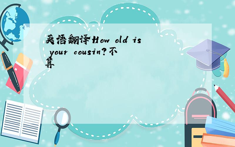 英语翻译How old is your cousin?不算