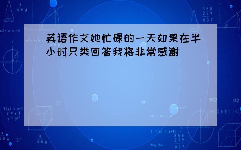 英语作文她忙碌的一天如果在半小时只类回答我将非常感谢