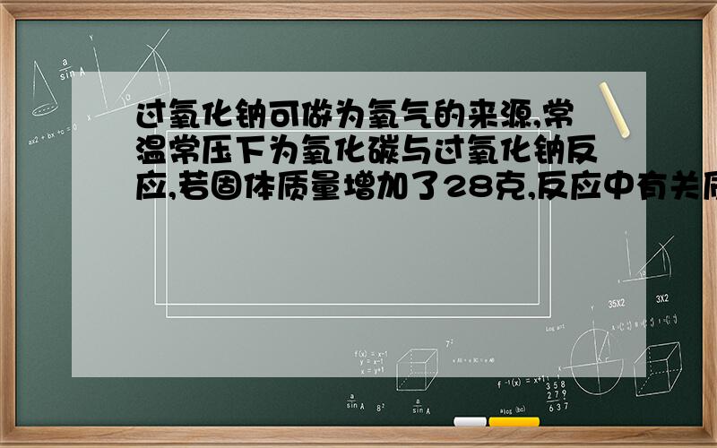 过氧化钠可做为氧气的来源,常温常压下为氧化碳与过氧化钠反应,若固体质量增加了28克,反应中有关质量的