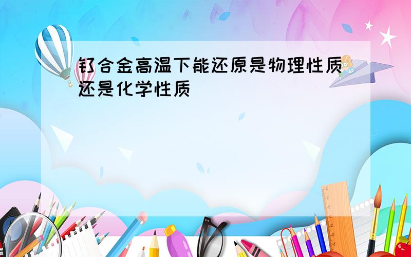 钛合金高温下能还原是物理性质还是化学性质