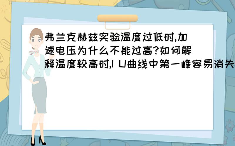 弗兰克赫兹实验温度过低时,加速电压为什么不能过高?如何解释温度较高时,I U曲线中第一峰容易消失的原因.