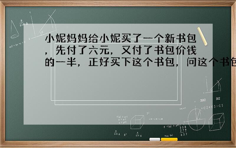 小妮妈妈给小妮买了一个新书包，先付了六元，又付了书包价钱的一半，正好买下这个书包，问这个书包要多少