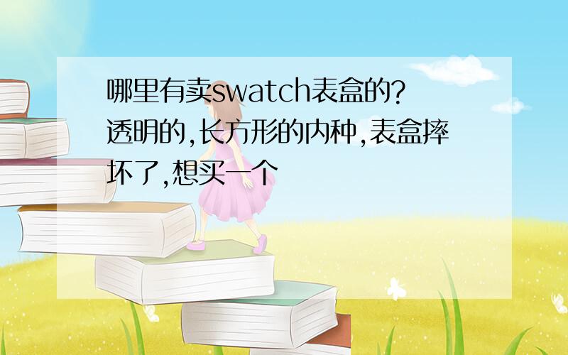 哪里有卖swatch表盒的?透明的,长方形的内种,表盒摔坏了,想买一个