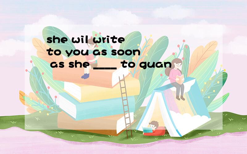 she wil write to you as soon as she ____ to guan