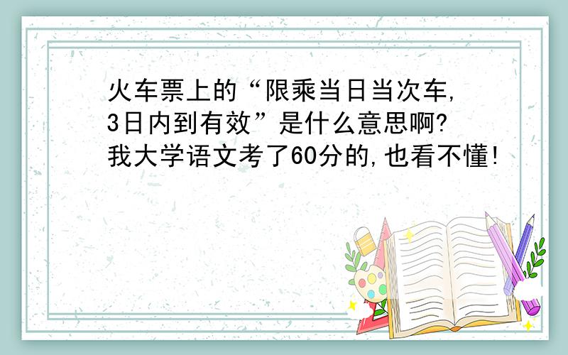 火车票上的“限乘当日当次车,3日内到有效”是什么意思啊?我大学语文考了60分的,也看不懂!