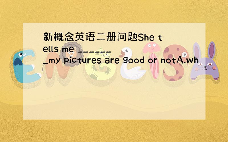 新概念英语二册问题She tells me _______my pictures are good or notA.wh