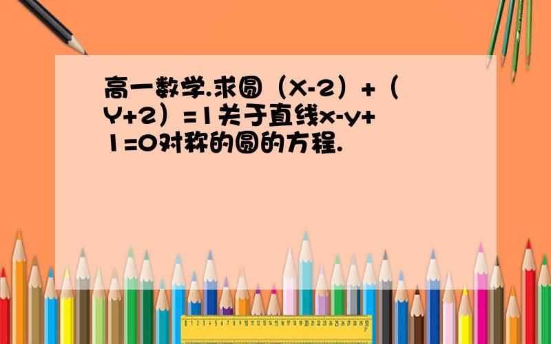 高一数学.求圆（X-2）+（Y+2）=1关于直线x-y+1=0对称的圆的方程.