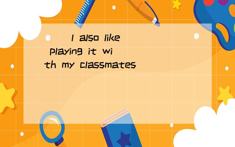 ( )l also like playing it with my classmates