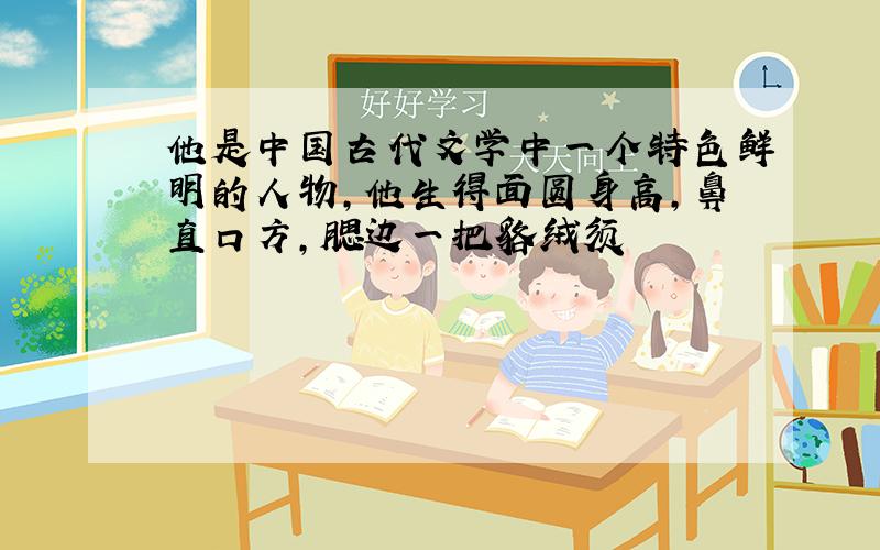 他是中国古代文学中一个特色鲜明的人物,他生得面圆身高,鼻直口方,腮边一把貉绒须