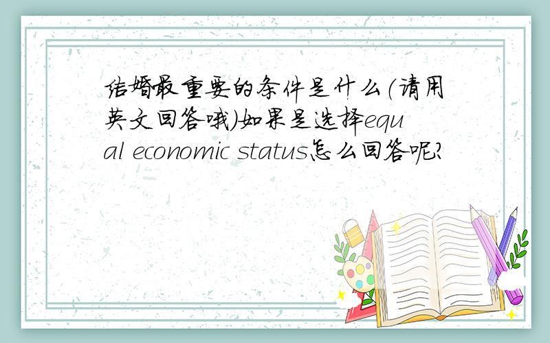 结婚最重要的条件是什么（请用英文回答哦）如果是选择equal economic status怎么回答呢?