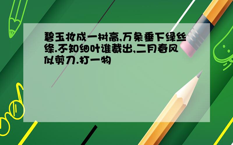 碧玉妆成一树高,万条垂下绿丝绦.不知细叶谁裁出,二月春风似剪刀.打一物