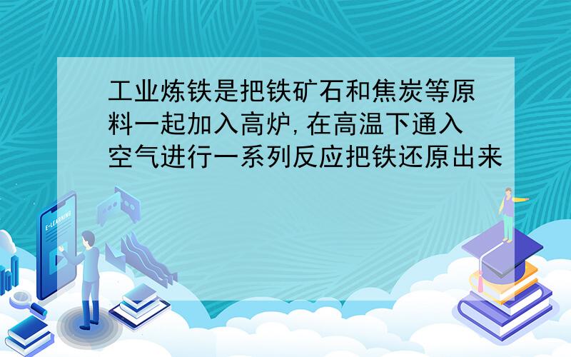 工业炼铁是把铁矿石和焦炭等原料一起加入高炉,在高温下通入空气进行一系列反应把铁还原出来