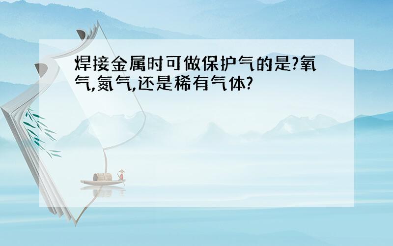 焊接金属时可做保护气的是?氧气,氮气,还是稀有气体?