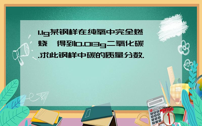 1.1g某钢样在纯氧中完全燃烧,得到0.013g二氧化碳.求此钢样中碳的质量分数.