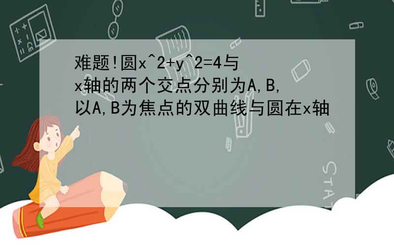 难题!圆x^2+y^2=4与x轴的两个交点分别为A,B,以A,B为焦点的双曲线与圆在x轴