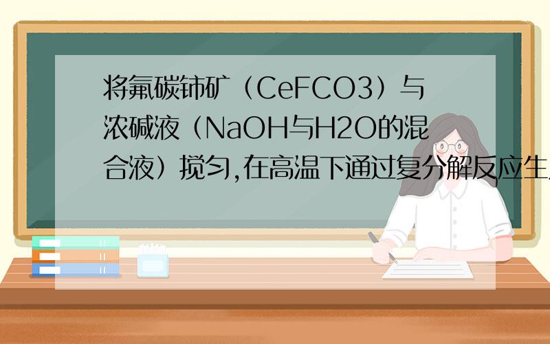 将氟碳铈矿（CeFCO3）与浓碱液（NaOH与H2O的混合液）搅匀,在高温下通过复分解反应生成一种氢氧化物和两