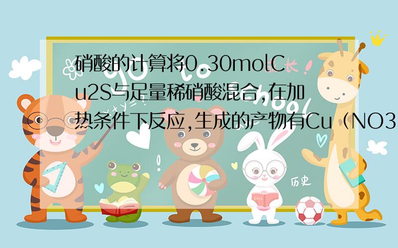 硝酸的计算将0.30molCu2S与足量稀硝酸混合,在加热条件下反应,生成的产物有Cu（NO3）2、H2SO4、NO、和