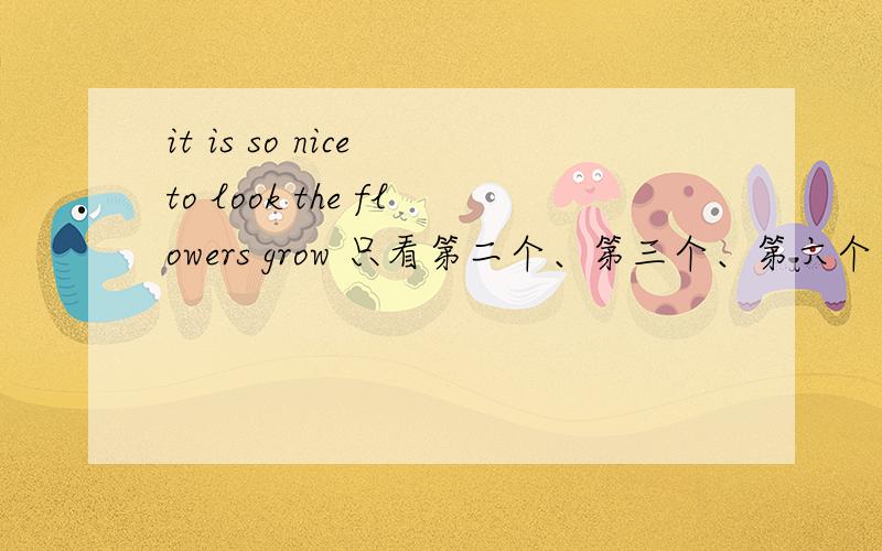 it is so nice to look the flowers grow 只看第二个、第三个、第六个、第九个单词那个