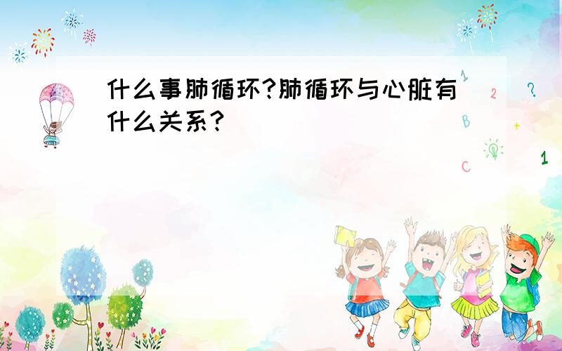 什么事肺循环?肺循环与心脏有什么关系?