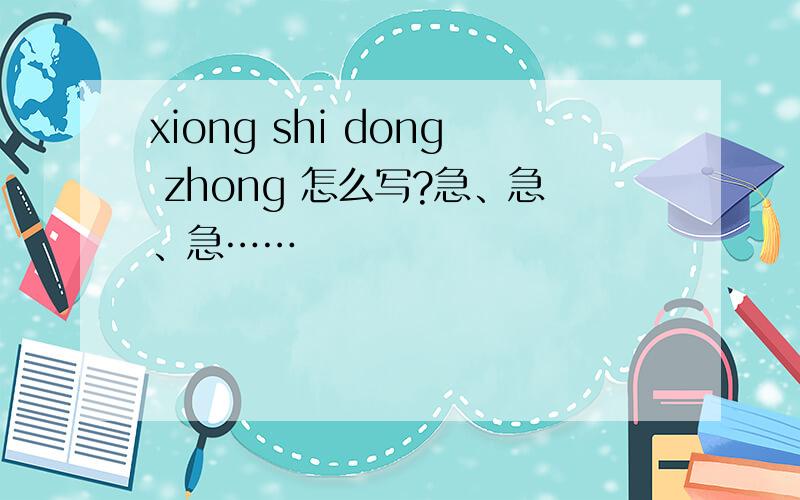 xiong shi dong zhong 怎么写?急、急、急……