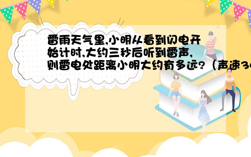 雷雨天气里,小明从看到闪电开始计时,大约三秒后听到雷声,则雷电处距离小明大约有多远?（声速340米每秒,光速3*10 8