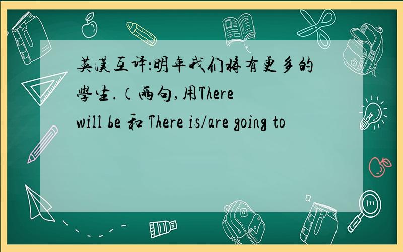 英汉互译：明年我们将有更多的学生.（两句,用There will be 和 There is/are going to