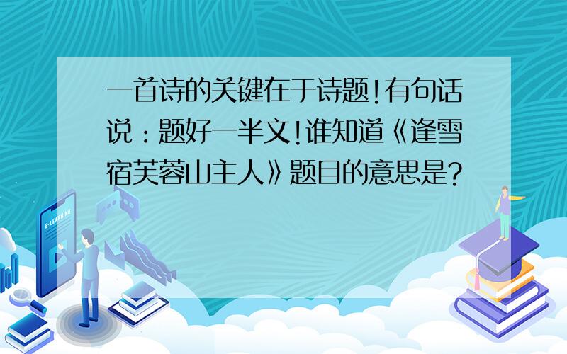 一首诗的关键在于诗题!有句话说：题好一半文!谁知道《逢雪宿芙蓉山主人》题目的意思是?