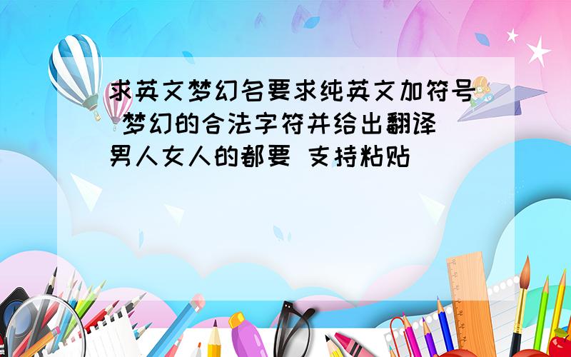 求英文梦幻名要求纯英文加符号 梦幻的合法字符并给出翻译 男人女人的都要 支持粘贴