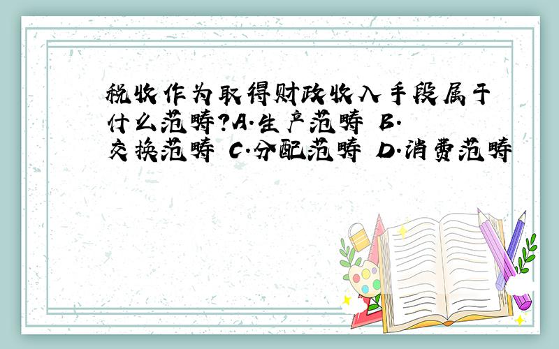 税收作为取得财政收入手段属于什么范畴?A.生产范畴 B.交换范畴 C.分配范畴 D.消费范畴