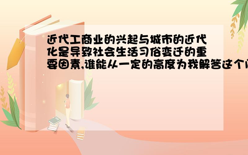 近代工商业的兴起与城市的近代化是导致社会生活习俗变迁的重要因素,谁能从一定的高度为我解答这个问题呢?