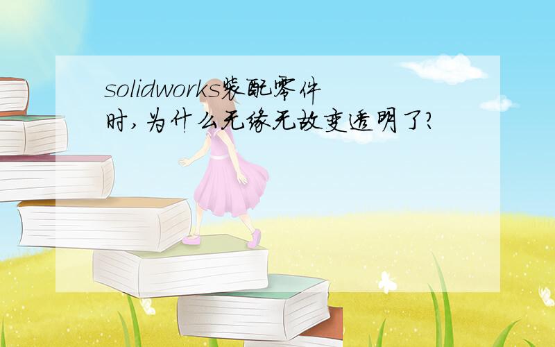 solidworks装配零件时,为什么无缘无故变透明了?