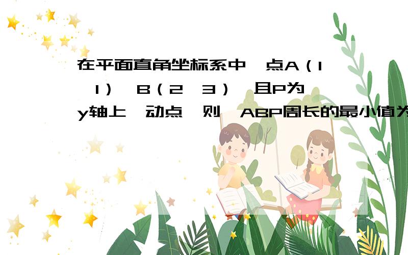 在平面直角坐标系中,点A（1,1）、B（2,3）,且P为y轴上一动点,则△ABP周长的最小值为?