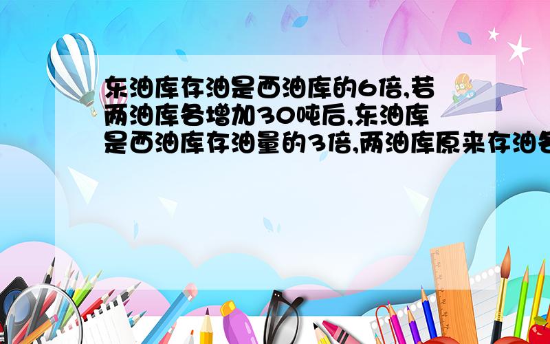 东油库存油是西油库的6倍,若两油库各增加30吨后,东油库是西油库存油量的3倍,两油库原来存油各多少吨?