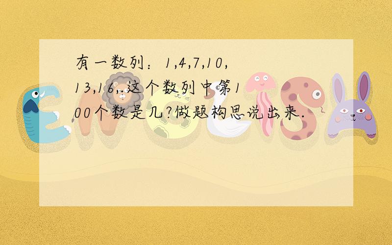 有一数列：1,4,7,10,13,16,.这个数列中第100个数是几?做题构思说出来.